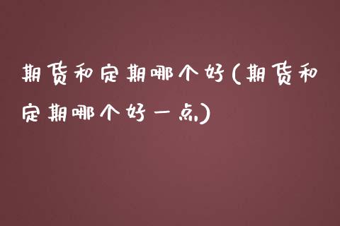 期货和定期哪个好(期货和定期哪个好一点)_https://www.zztgc.com_期货直播_第1张