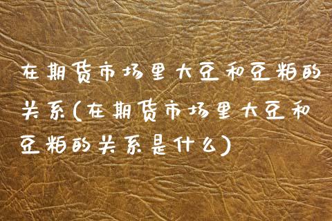 在期货市场里大豆和豆粕的关系(在期货市场里大豆和豆粕的关系是什么)_https://www.zztgc.com_黄金期货_第1张