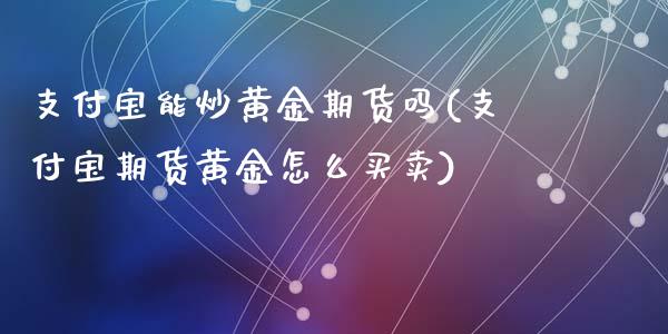 支付宝能炒黄金期货吗(支付宝期货黄金怎么买卖)_期货行情_第1张_珍投期货网 支付宝能炒黄金期货吗(支付宝期货黄金怎么买卖)_https://www.zztgc.com_期货行情_第1张