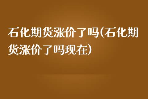 石化期货涨价了吗(石化期货涨价了吗现在)_https://www.zztgc.com_期货行情_第1张
