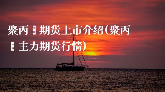 聚丙烯期货上市介绍(聚丙烯主力期货行情)_https://www.zztgc.com_原油期货_第1张