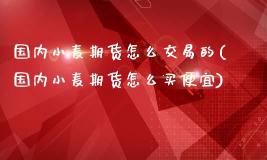 国内小麦期货怎么交易的(国内小麦期货怎么买便宜)_https://www.zztgc.com_期货开户_第1张