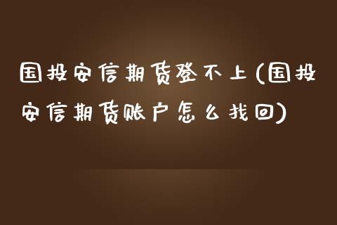 国投安信期货登不上(国投安信期货账户怎么找回)_https://www.zztgc.com_期货直播_第1张