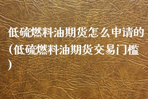 低硫燃料油期货怎么申请的(低硫燃料油期货交易门槛)_https://www.zztgc.com_黄金期货_第1张