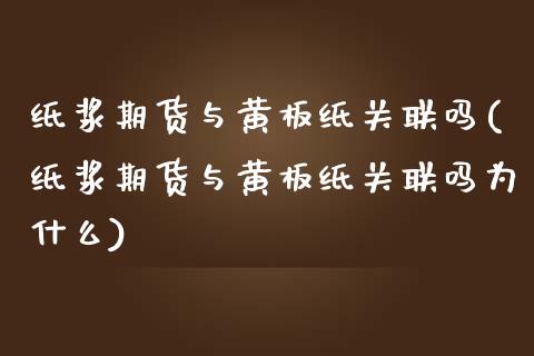纸浆期货与黄板纸关联吗(纸浆期货与黄板纸关联吗为什么)_https://www.zztgc.com_期货直播_第1张