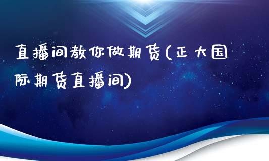 直播间教你做期货(正大国际期货直播间)_https://www.zztgc.com_原油期货_第1张