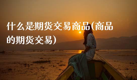 什么是期货交易商品(商品的期货交易)_https://www.zztgc.com_期货直播_第1张