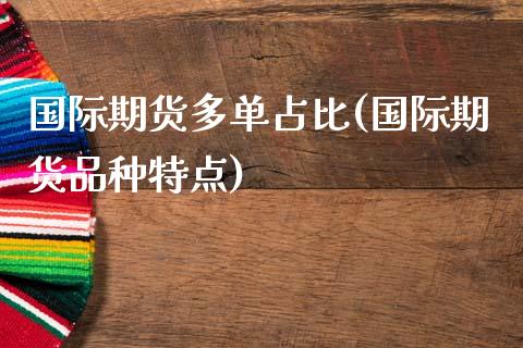 国际期货多单占比(国际期货品种特点)_https://www.zztgc.com_原油期货_第1张