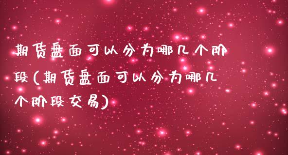 期货盘面可以分为哪几个阶段(期货盘面可以分为哪几个阶段交易)_https://www.zztgc.com_原油期货_第1张