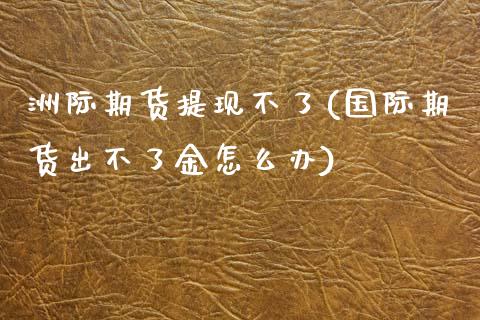 洲际期货提现不了(国际期货出不了金怎么办)_https://www.zztgc.com_黄金期货_第1张
