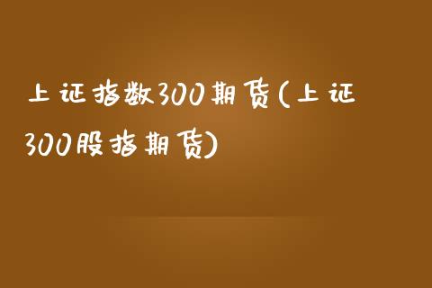 上证指数300期货(上证300股指期货)_https://www.zztgc.com_原油期货_第1张