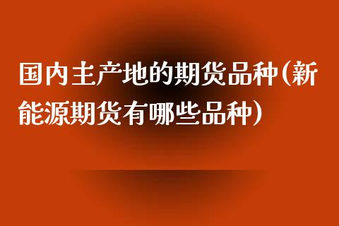 国内主产地的期货品种(新能源期货有哪些品种)_https://www.zztgc.com_期货行情_第1张