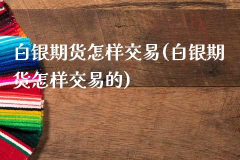 白银期货怎样交易(白银期货怎样交易的)_https://www.zztgc.com_期货行情_第1张