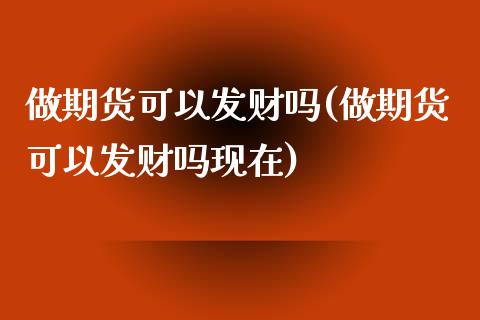 做期货可以发财吗(做期货可以发财吗现在)_https://www.zztgc.com_黄金期货_第1张