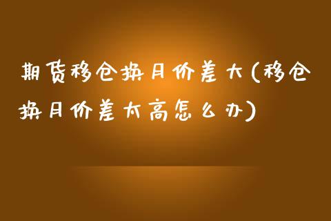 期货移仓换月价差大(移仓换月价差太高怎么办)_https://www.zztgc.com_原油期货_第1张