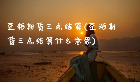 豆粕期货三点结算(豆粕期货三点结算什么意思)_https://www.zztgc.com_黄金期货_第1张