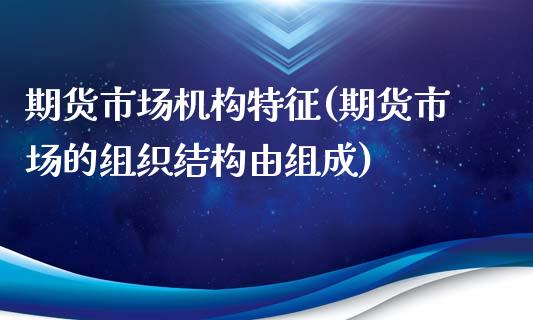 期货市场机构特征(期货市场的组织结构由组成)_https://www.zztgc.com_期货直播_第1张