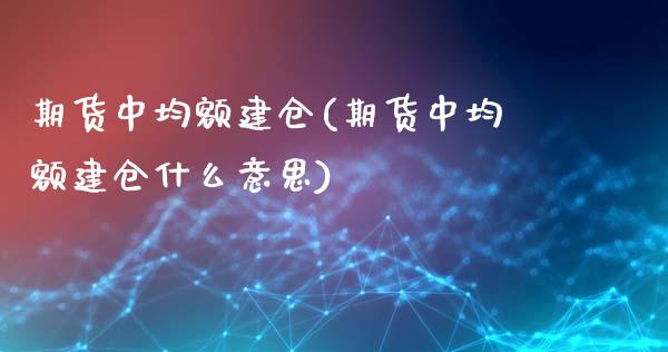 期货中均额建仓(期货中均额建仓什么意思)_https://www.zztgc.com_期货开户_第1张
