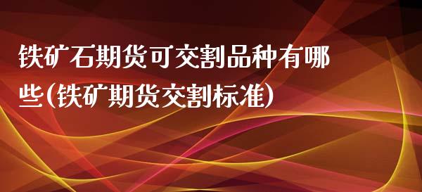 铁矿石期货可交割品种有哪些(铁矿期货交割标准)_https://www.zztgc.com_期货直播_第1张