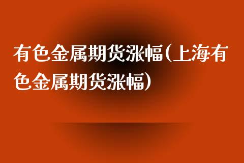 有色金属期货涨幅(上海有色金属期货涨幅)_https://www.zztgc.com_黄金期货_第1张