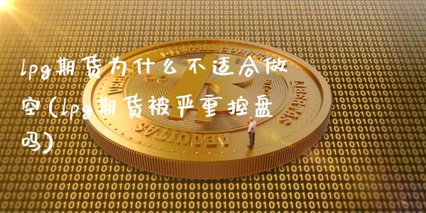 lpg期货为什么不适合做空(lpg期货被严重控盘吗)_https://www.zztgc.com_期货入门_第1张