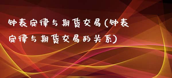钟表定律与期货交易(钟表定律与期货交易的关系)_https://www.zztgc.com_期货开户_第1张