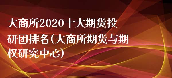 大商所2020十大期货投研团排名(大商所期货与期权研究中心)_https://www.zztgc.com_原油期货_第1张