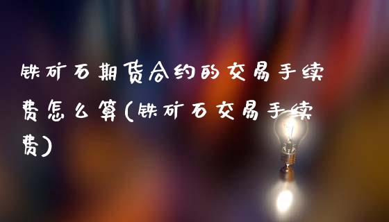 铁矿石期货合约的交易手续费怎么算(铁矿石交易手续费)_https://www.zztgc.com_期货开户_第1张