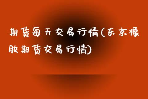 期货每天交易行情(东京橡胶期货交易行情)_https://www.zztgc.com_期货入门_第1张