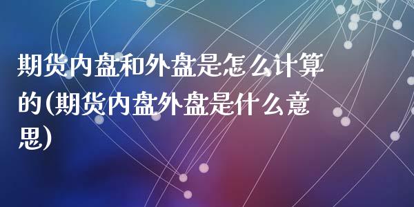 期货内盘和外盘是怎么计算的(期货内盘外盘是什么意思)_https://www.zztgc.com_期货行情_第1张
