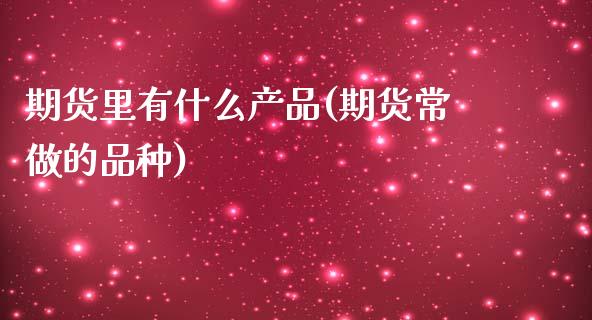 期货里有什么产品(期货常做的品种)_https://www.zztgc.com_期货行情_第1张