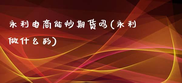 永利电商能炒期货吗(永利做什么的)_https://www.zztgc.com_黄金期货_第1张
