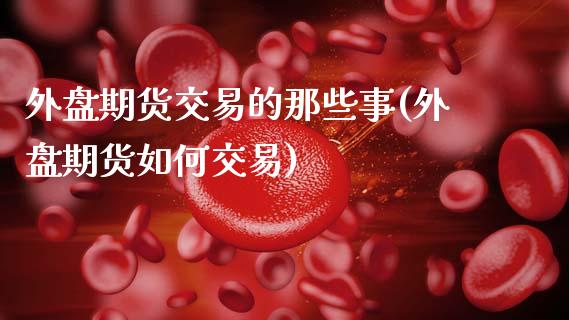 外盘期货交易的那些事(外盘期货如何交易)_https://www.zztgc.com_期货开户_第1张
