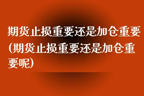 期货止损重要还是加仓重要(期货止损重要还是加仓重要呢)_https://www.zztgc.com_原油期货_第1张