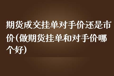 期货成交挂单对手价还是市价(做期货挂单和对手价哪个好)_https://www.zztgc.com_期货行情_第1张