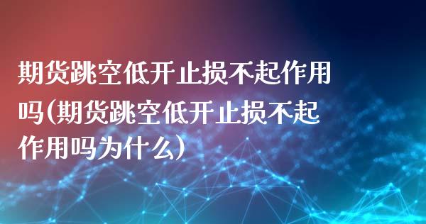 期货跳空低开止损不起作用吗(期货跳空低开止损不起作用吗为什么)_https://www.zztgc.com_期货直播_第1张