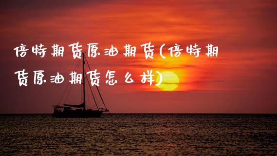 倍特期货原油期货(倍特期货原油期货怎么样)_https://www.zztgc.com_期货入门_第1张