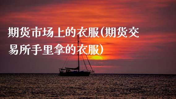 期货市场上的衣服(期货交易所手里拿的衣服)_https://www.zztgc.com_期货行情_第1张