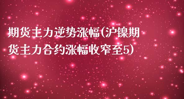 期货主力逆势涨幅(沪镍期货主力合约涨幅收窄至5)_https://www.zztgc.com_黄金期货_第1张