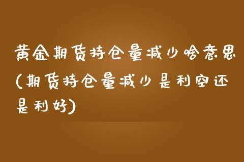 黄金期货持仓量减少啥意思(期货持仓量减少是利空还是利好)_https://www.zztgc.com_期货入门_第1张