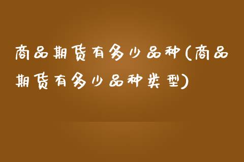 商品期货有多少品种(商品期货有多少品种类型)_https://www.zztgc.com_期货入门_第1张