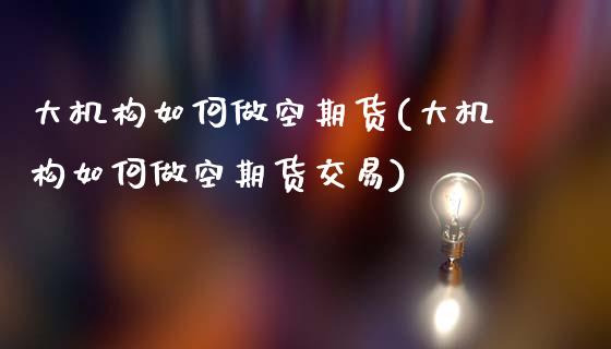 大机构如何做空期货(大机构如何做空期货交易)_https://www.zztgc.com_黄金期货_第1张