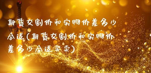期货交割价和实物价差多少合适(期货交割价和实物价差多少合适买卖)_https://www.zztgc.com_期货开户_第1张