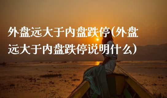 外盘远大于内盘跌停(外盘远大于内盘跌停说明什么)_https://www.zztgc.com_期货直播_第1张