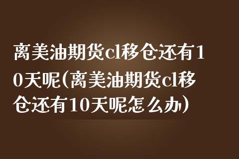 离美油期货cl移仓还有10天呢(离美油期货cl移仓还有10天呢怎么办)_https://www.zztgc.com_黄金期货_第1张