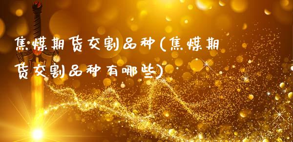 焦煤期货交割品种(焦煤期货交割品种有哪些)_https://www.zztgc.com_期货入门_第1张