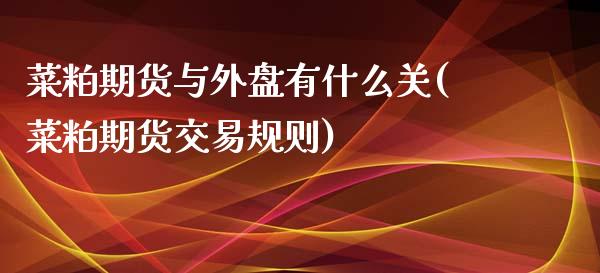 菜粕期货与外盘有什么关(菜粕期货交易规则)_https://www.zztgc.com_期货开户_第1张