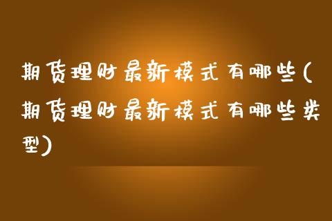 期货理财最新模式有哪些(期货理财最新模式有哪些类型)_https://www.zztgc.com_期货直播_第1张
