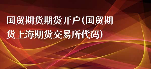 国贸期货期货开户(国贸期货上海期货交易所代码)_https://www.zztgc.com_原油期货_第1张
