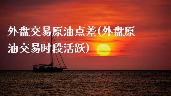 外盘交易原油点差(外盘原油交易时段活跃)_https://www.zztgc.com_黄金期货_第1张